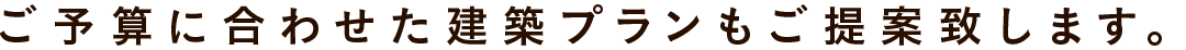 ご予算に合わせた建築プランもご提案いたします。