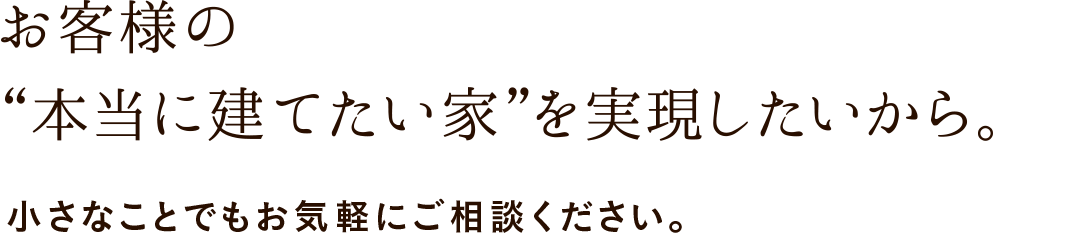 お客様の”本当に建てたい家”を実現したいから。